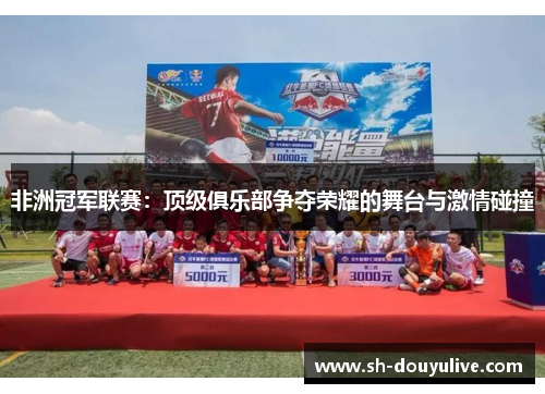 非洲冠军联赛：顶级俱乐部争夺荣耀的舞台与激情碰撞