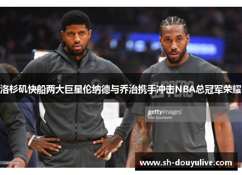 洛杉矶快船两大巨星伦纳德与乔治携手冲击NBA总冠军荣耀