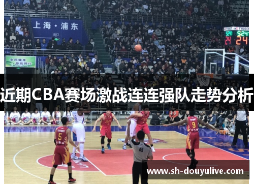 近期CBA赛场激战连连强队走势分析