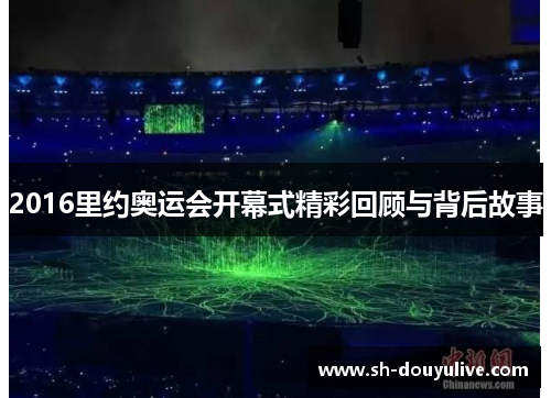 2016里约奥运会开幕式精彩回顾与背后故事