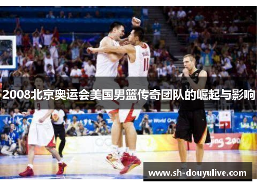 2008北京奥运会美国男篮传奇团队的崛起与影响