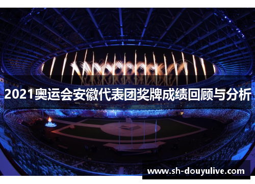 2021奥运会安徽代表团奖牌成绩回顾与分析