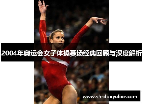 2004年奥运会女子体操赛场经典回顾与深度解析 2004年奥运会女子体操赛场经典回顾与深度解析