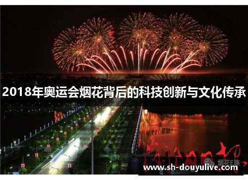2018年奥运会烟花背后的科技创新与文化传承 2018年奥运会烟花背后的科技创新与文化传承