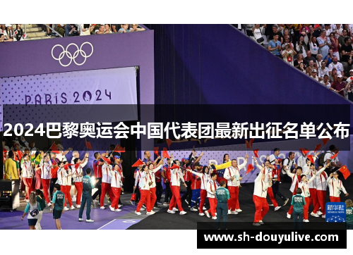 2024巴黎奥运会中国代表团最新出征名单公布