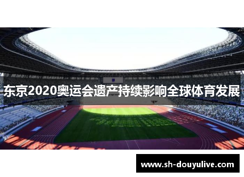 东京2020奥运会遗产持续影响全球体育发展